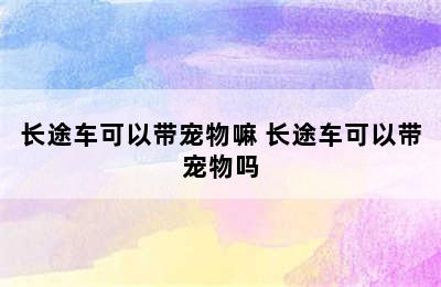 长途车可以带宠物嘛 长途车可以带宠物吗